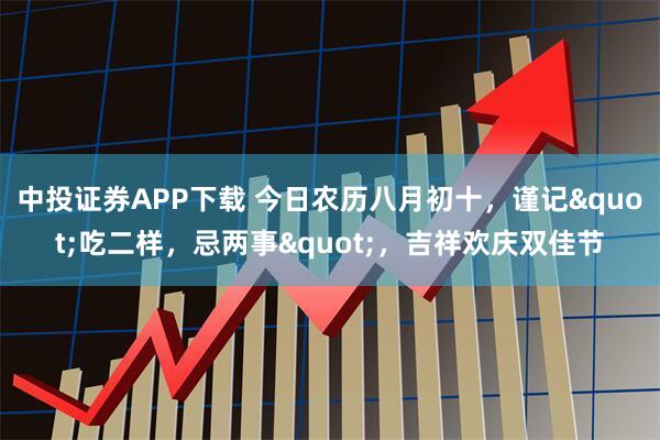 中投证券APP下载 今日农历八月初十，谨记"吃二样，忌两事"，吉祥欢庆双佳节