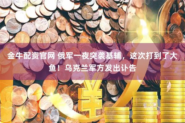 金牛配资官网 俄军一夜突袭基辅，这次打到了大鱼！乌克兰军方发出讣告