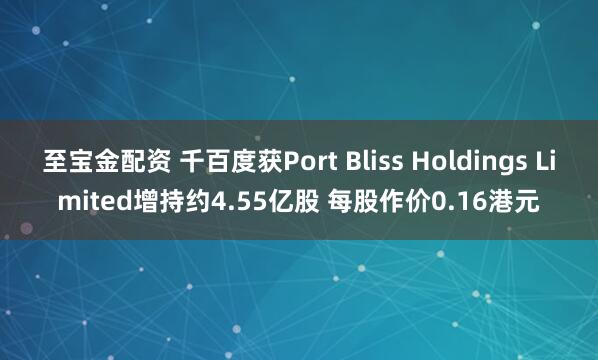 至宝金配资 千百度获Port Bliss Holdings Limited增持约4.55亿股 每股作价0.16港元