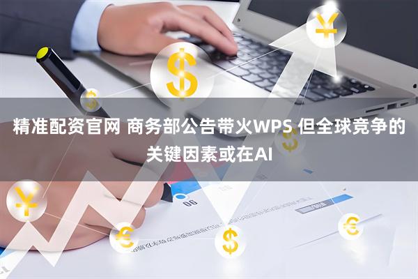 精准配资官网 商务部公告带火WPS 但全球竞争的关键因素或在AI