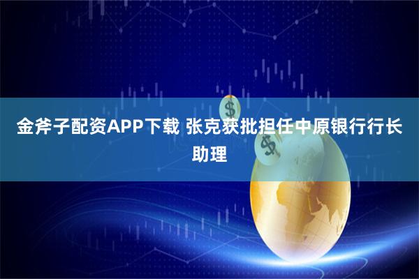 金斧子配资APP下载 张克获批担任中原银行行长助理