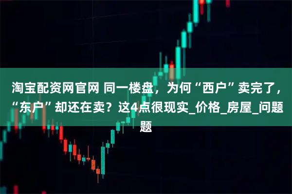 淘宝配资网官网 同一楼盘，为何“西户”卖完了，“东户”却还在卖？这4点很现实_价格_房屋_问题