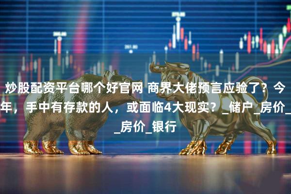 炒股配资平台哪个好官网 商界大佬预言应验了？今明两年，手中有存款的人，或面临4大现实？_储户_房价_银行