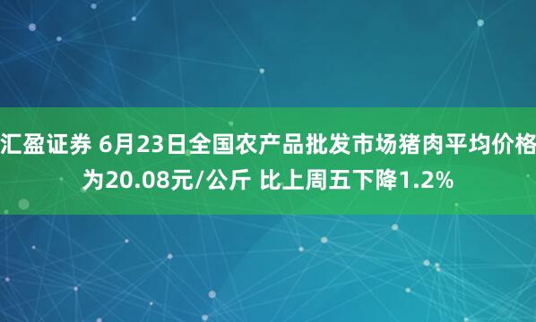 汇盈证券 6月23日全国农产品批发市场猪肉平均价格为20.08元/公斤 比上周五下降1.2%