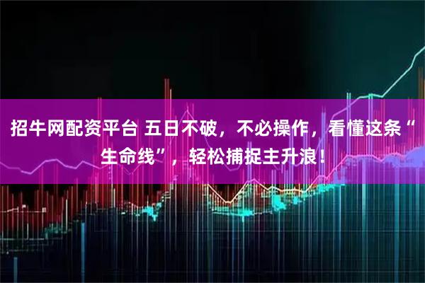 招牛网配资平台 五日不破，不必操作，看懂这条“生命线”，轻松捕捉主升浪！