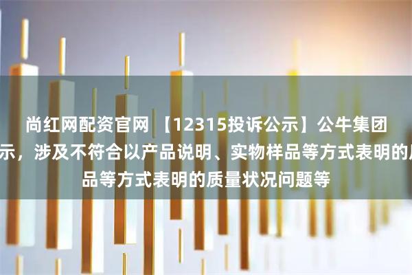 尚红网配资官网 【12315投诉公示】公牛集团新增3件投诉公示，涉及不符合以产品说明、实物样品等方式表明的质量状况问题等