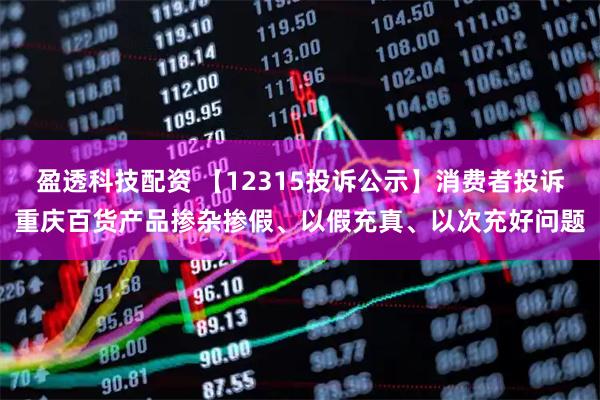 盈透科技配资 【12315投诉公示】消费者投诉重庆百货产品掺杂掺假、以假充真、以次充好问题