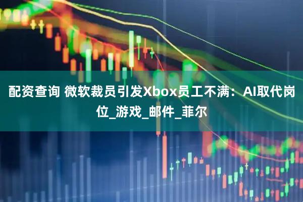 配资查询 微软裁员引发Xbox员工不满：AI取代岗位_游戏_邮件_菲尔