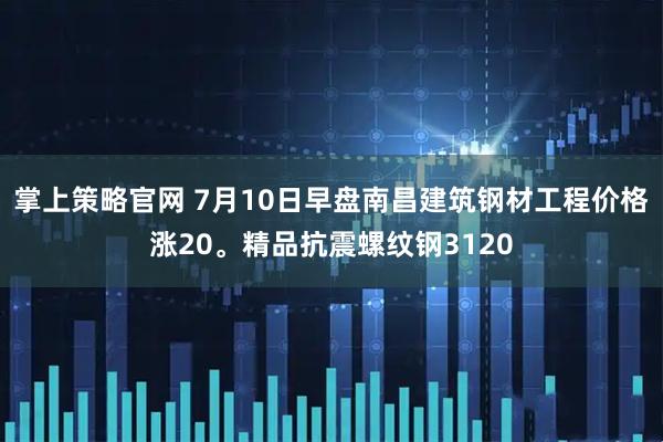 掌上策略官网 7月10日早盘南昌建筑钢材工程价格涨20。精品抗震螺纹钢3120