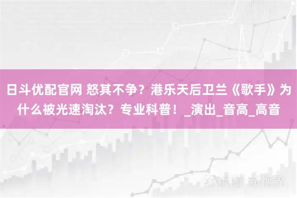 日斗优配官网 怒其不争？港乐天后卫兰《歌手》为什么被光速淘汰？专业科普！_演出_音高_高音