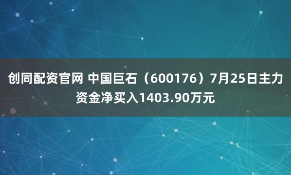 创同配资官网 中国巨石（600176）7月25日主力资金净买入1403.90万元