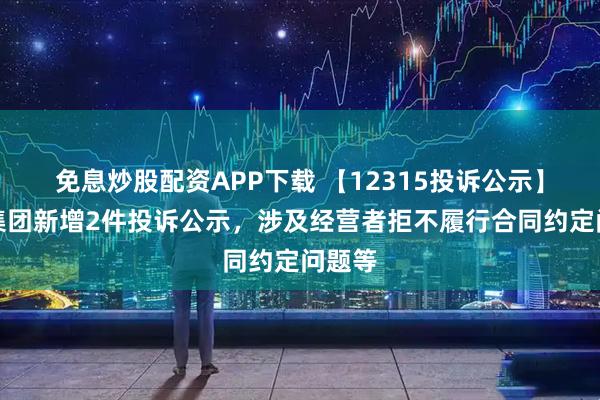 免息炒股配资APP下载 【12315投诉公示】昆药集团新增2件投诉公示，涉及经营者拒不履行合同约定问题等