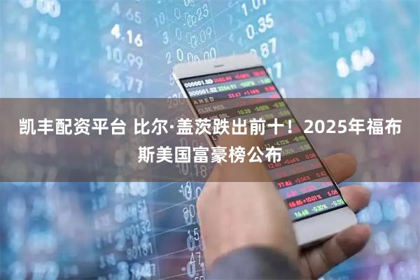 凯丰配资平台 比尔·盖茨跌出前十！2025年福布斯美国富豪榜公布