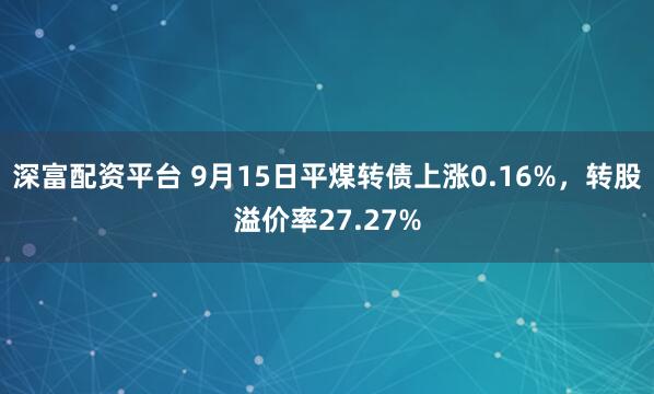 深富配资平台 9月15日平煤转债上涨0.16%，转股溢价率27.27%
