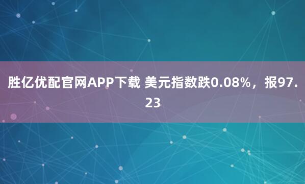 胜亿优配官网APP下载 美元指数跌0.08%，报97.23