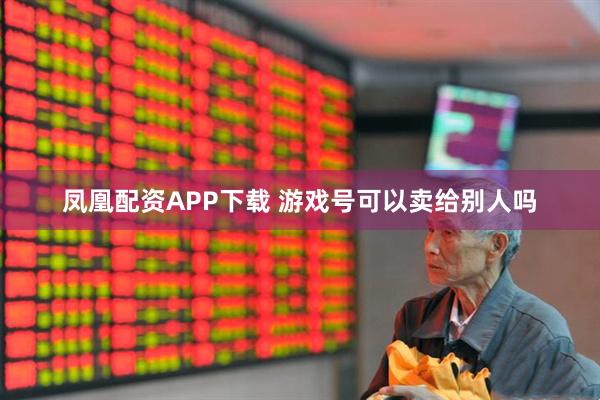 凤凰配资APP下载 游戏号可以卖给别人吗
