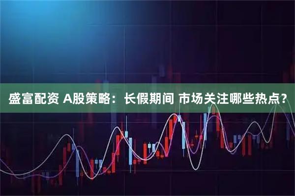 盛富配资 A股策略：长假期间 市场关注哪些热点？