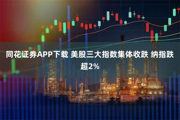 同花证券APP下载 美股三大指数集体收跌 纳指跌超2%