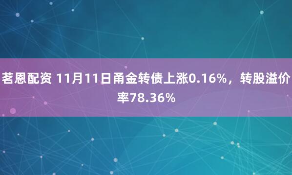 茗恩配资 11月11日甬金转债上涨0.16%，转股溢价率78.36%