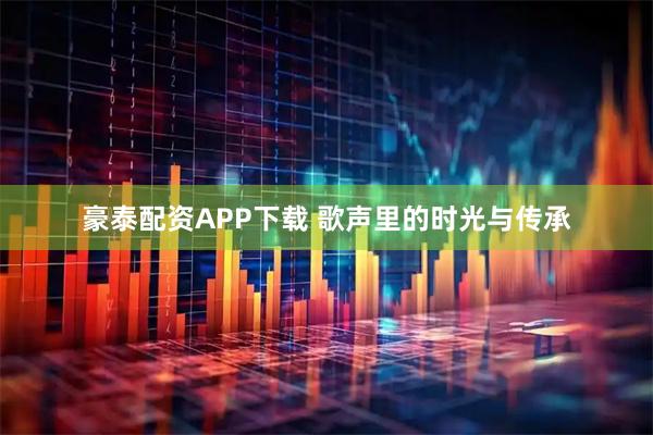 豪泰配资APP下载 歌声里的时光与传承