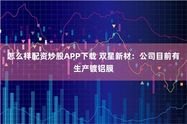 怎么样配资炒股APP下载 双星新材：公司目前有生产镀铝膜