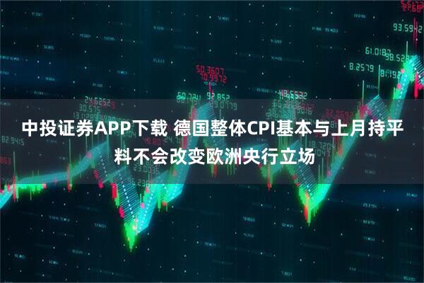 中投证券APP下载 德国整体CPI基本与上月持平 料不会改变欧洲央行立场