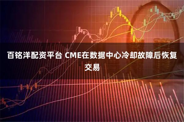 百铭洋配资平台 CME在数据中心冷却故障后恢复交易