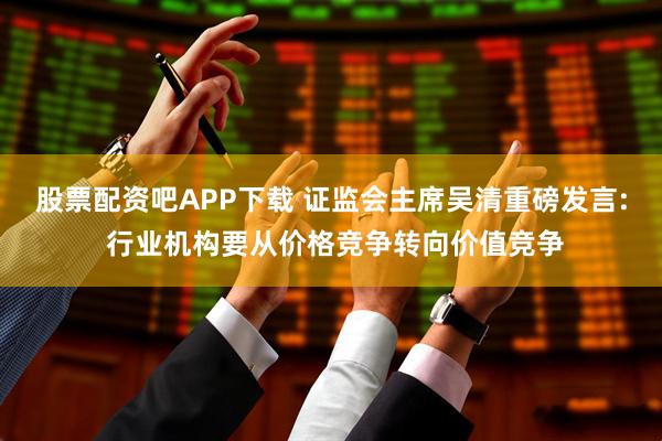 股票配资吧APP下载 证监会主席吴清重磅发言: 行业机构要从价格竞争转向价值竞争