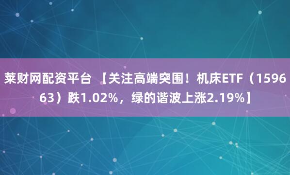 莱财网配资平台 【关注高端突围！机床ETF（159663）跌1.02%，绿的谐波上涨2.19%】