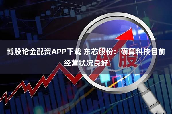 博股论金配资APP下载 东芯股份：砺算科技目前经营状况良好