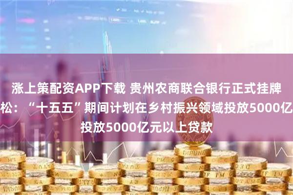 涨上策配资APP下载 贵州农商联合银行正式挂牌，董事长杨松：“十五五”期间计划在乡村振兴领域投放5000亿元以上贷款