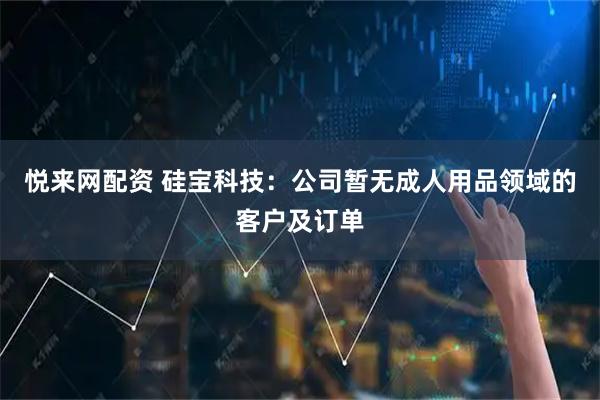 悦来网配资 硅宝科技：公司暂无成人用品领域的客户及订单