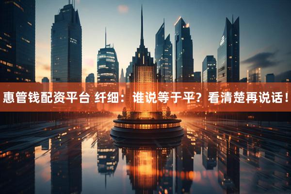惠管钱配资平台 纤细：谁说等于平？看清楚再说话！