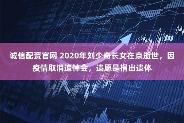 诚信配资官网 2020年刘少奇长女在京逝世，因疫情取消追悼会，遗愿是捐出遗体