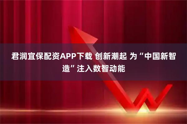 君润宜保配资APP下载 创新潮起 为“中国新智造”注入数智动能