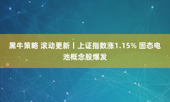 黑牛策略 滚动更新丨上证指数涨1.15% 固态电池概念股爆发