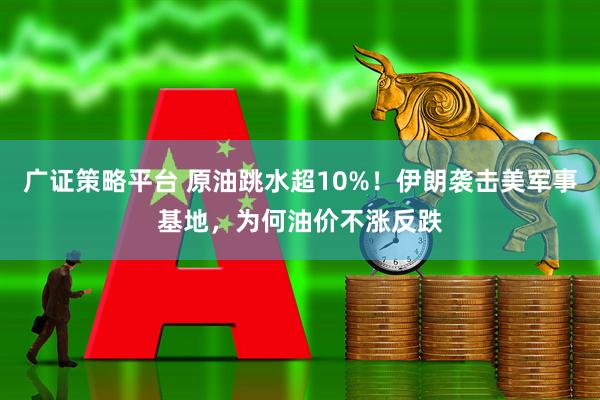 广证策略平台 原油跳水超10%！伊朗袭击美军事基地，为何油价不涨反跌