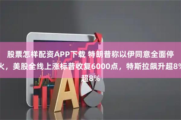 股票怎样配资APP下载 特朗普称以伊同意全面停火，美股全线上涨标普收复6000点，特斯拉飙升超8%