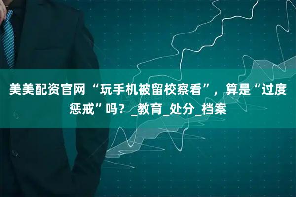 美美配资官网 “玩手机被留校察看”，算是“过度惩戒”吗？_教育_处分_档案