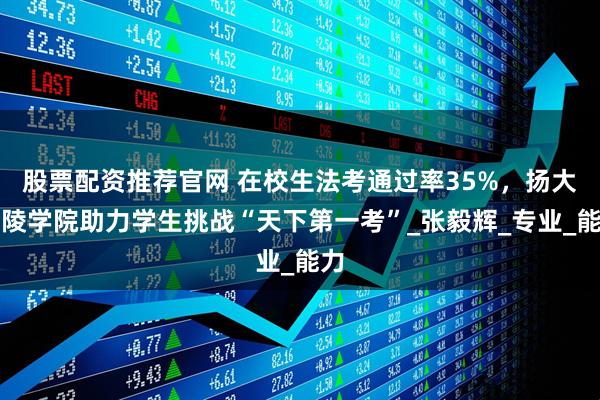 股票配资推荐官网 在校生法考通过率35%，扬大广陵学院助力学生挑战“天下第一考”_张毅辉_专业_能力