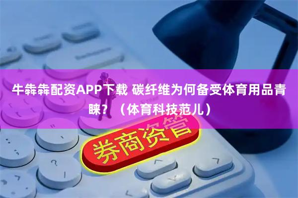 牛犇犇配资APP下载 碳纤维为何备受体育用品青睐？（体育科技范儿）