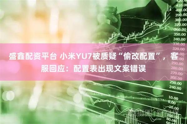 盛鑫配资平台 小米YU7被质疑“偷改配置”，客服回应：配置表出现文案错误