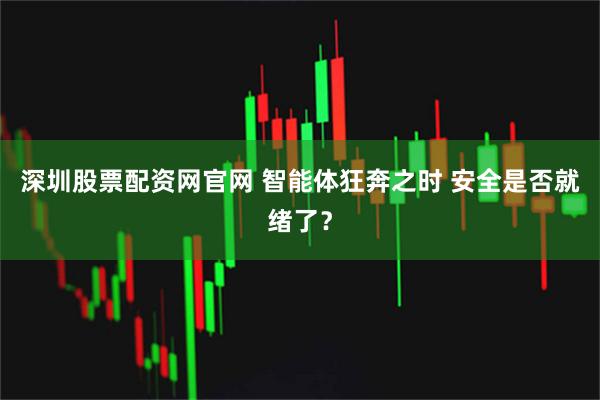 深圳股票配资网官网 智能体狂奔之时 安全是否就绪了？