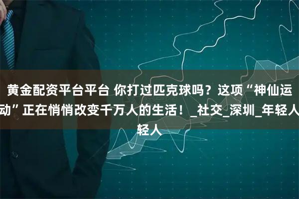 黄金配资平台平台 你打过匹克球吗？这项“神仙运动”正在悄悄改变千万人的生活！_社交_深圳_年轻人