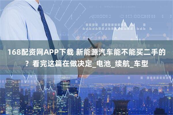 168配资网APP下载 新能源汽车能不能买二手的？看完这篇在做决定_电池_续航_车型