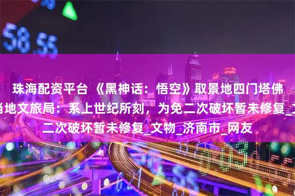 珠海配资平台 《黑神话：悟空》取景地四门塔佛像头部被刻字？当地文旅局：系上世纪所刻，为免二次破坏暂未修复_文物_济南市_网友