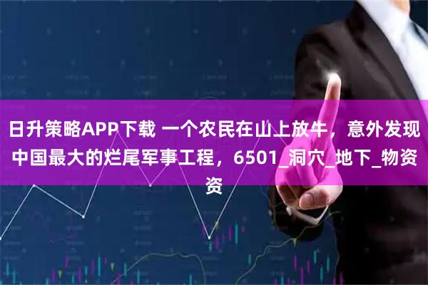 日升策略APP下载 一个农民在山上放牛，意外发现中国最大的烂尾军事工程，6501_洞穴_地下_物资