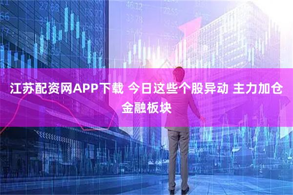 江苏配资网APP下载 今日这些个股异动 主力加仓金融板块