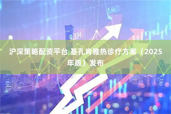沪深策略配资平台 基孔肯雅热诊疗方案（2025年版）发布