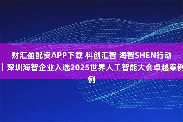财汇盈配资APP下载 科创汇智 海智SHEN行动｜深圳海智企业入选2025世界人工智能大会卓越案例